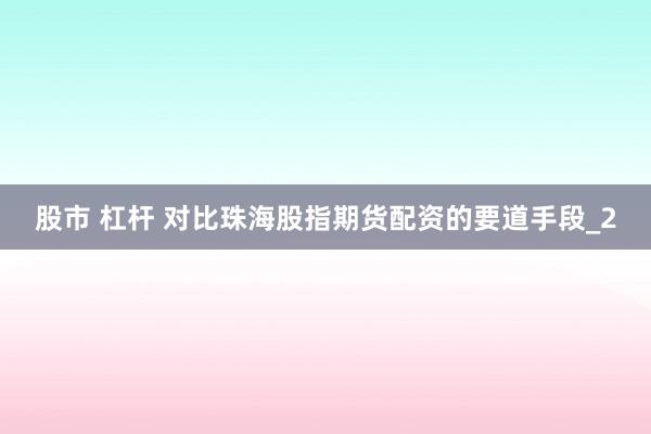 股市 杠杆 对比珠海股指期货配资的要道手段_2