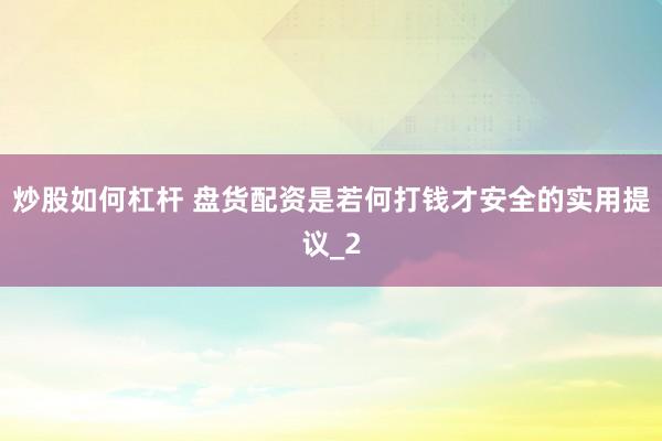 炒股如何杠杆 盘货配资是若何打钱才安全的实用提议_2