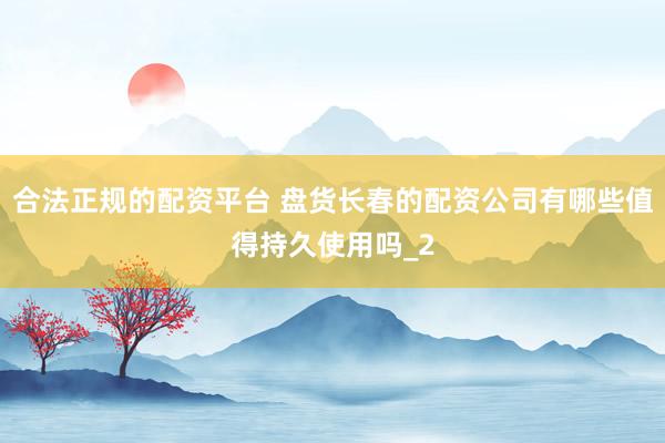 合法正规的配资平台 盘货长春的配资公司有哪些值得持久使用吗_2