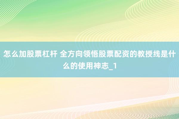 怎么加股票杠杆 全方向领悟股票配资的教授线是什么的使用神志_1