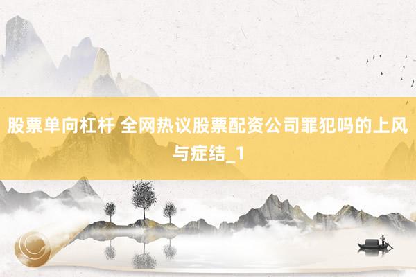 股票单向杠杆 全网热议股票配资公司罪犯吗的上风与症结_1