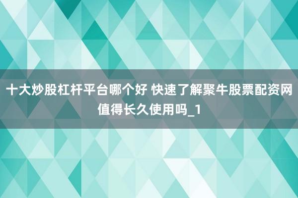 十大炒股杠杆平台哪个好 快速了解聚牛股票配资网值得长久使用吗_1