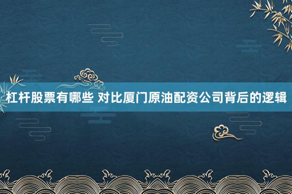 杠杆股票有哪些 对比厦门原油配资公司背后的逻辑