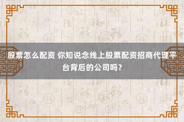 股票怎么配资 你知说念线上股票配资招商代理平台背后的公司吗?