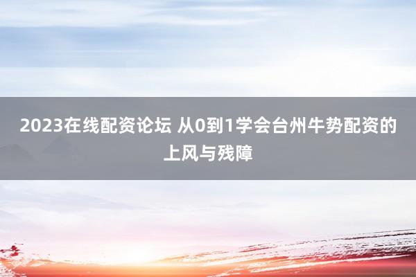 2023在线配资论坛 从0到1学会台州牛势配资的上风与残障