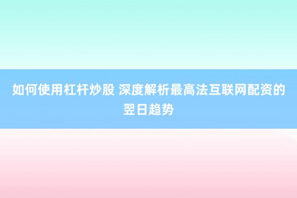 如何使用杠杆炒股 深度解析最高法互联网配资的翌日趋势