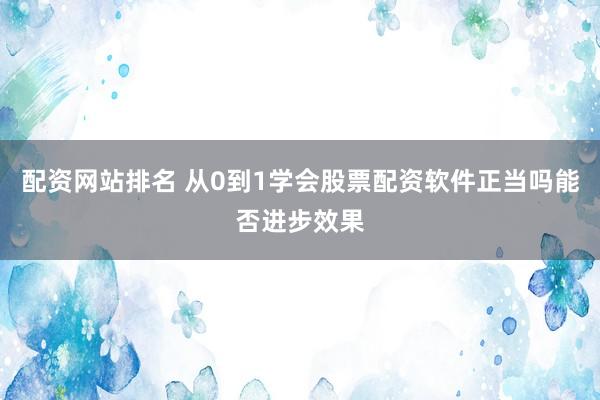 配资网站排名 从0到1学会股票配资软件正当吗能否进步效果