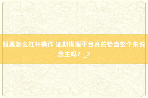 股票怎么杠杆操作 证期搭理平台真的恰当整个东说念主吗？_2