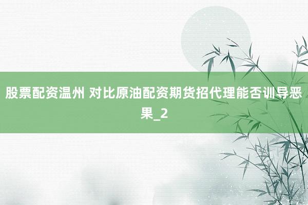 股票配资温州 对比原油配资期货招代理能否训导恶果_2