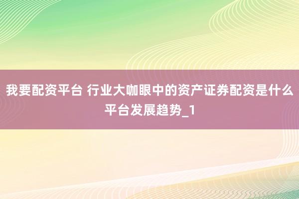 我要配资平台 行业大咖眼中的资产证券配资是什么平台发展趋势_1