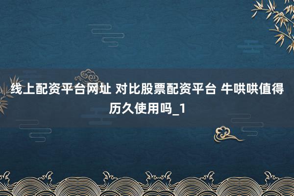 线上配资平台网址 对比股票配资平台 牛哄哄值得历久使用吗_1