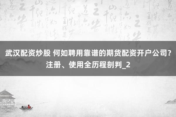 武汉配资炒股 何如聘用靠谱的期货配资开户公司？注册、使用全历程剖判_2