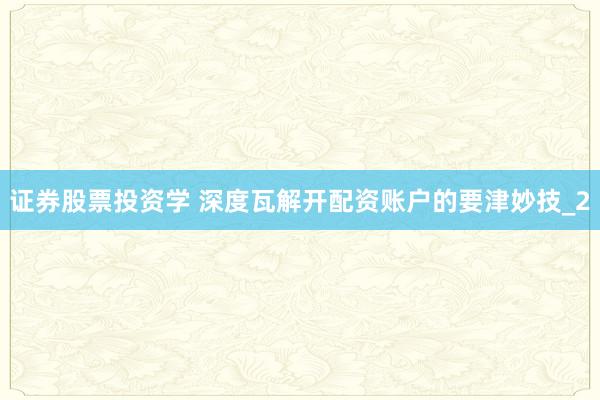 证券股票投资学 深度瓦解开配资账户的要津妙技_2