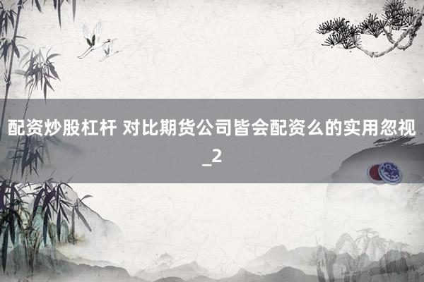 配资炒股杠杆 对比期货公司皆会配资么的实用忽视_2