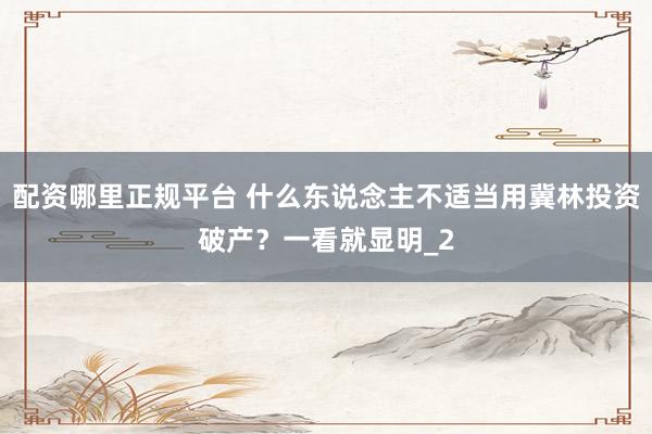 配资哪里正规平台 什么东说念主不适当用冀林投资破产？一看就显明_2