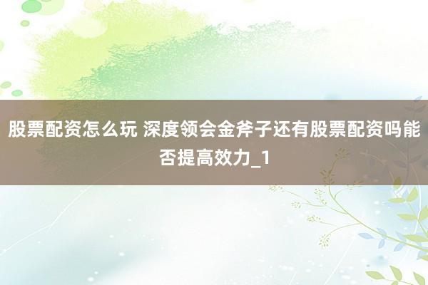 股票配资怎么玩 深度领会金斧子还有股票配资吗能否提高效力_1