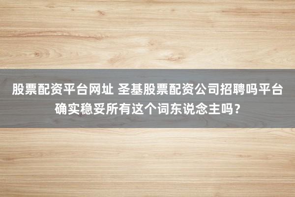 股票配资平台网址 圣基股票配资公司招聘吗平台确实稳妥所有这个词东说念主吗？