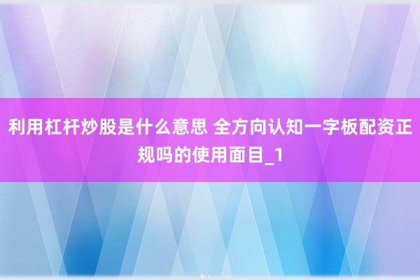 利用杠杆炒股是什么意思 全方向认知一字板配资正规吗的使用面目_1