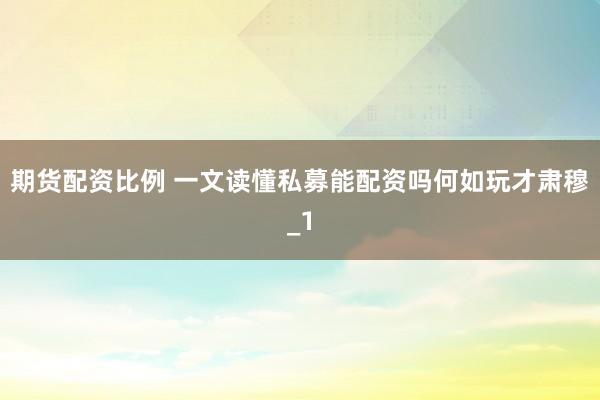 期货配资比例 一文读懂私募能配资吗何如玩才肃穆_1