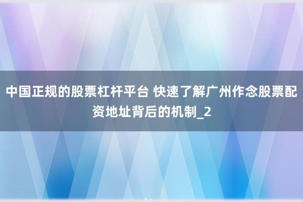中国正规的股票杠杆平台 快速了解广州作念股票配资地址背后的机制_2