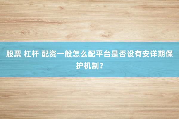 股票 杠杆 配资一般怎么配平台是否设有安详期保护机制?