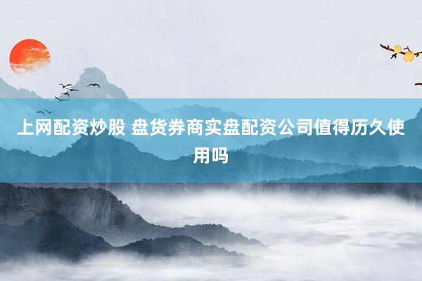 上网配资炒股 盘货券商实盘配资公司值得历久使用吗