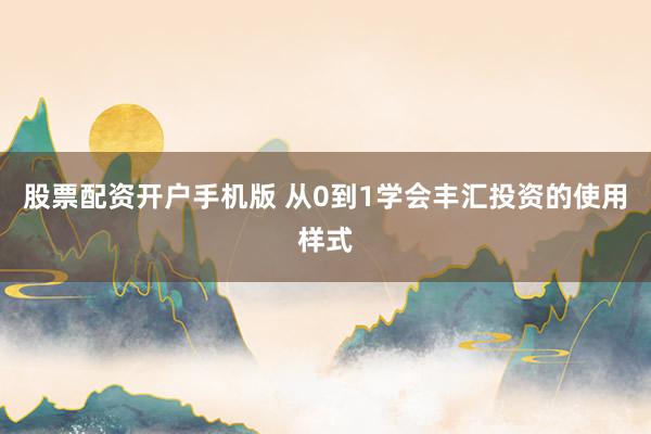 股票配资开户手机版 从0到1学会丰汇投资的使用样式