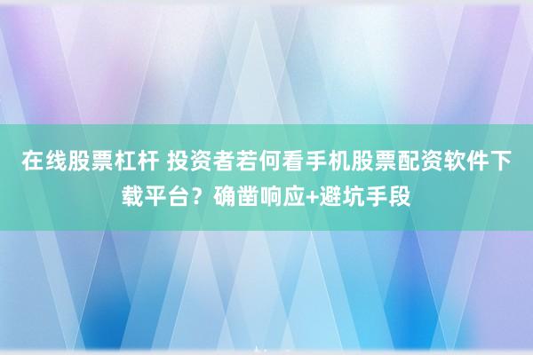 在线股票杠杆 投资者若何看手机股票配资软件下载平台？确凿响应+避坑手段