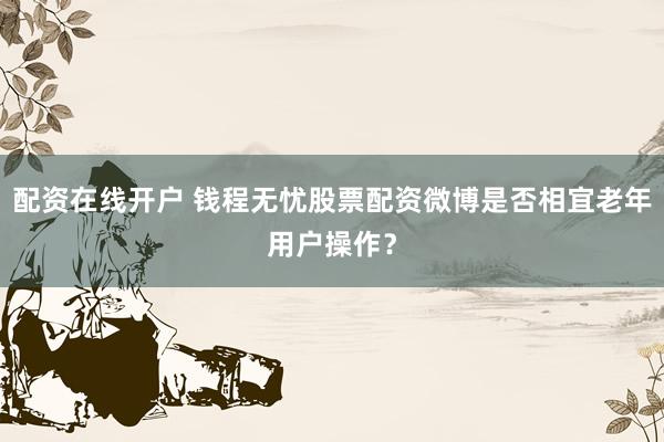 配资在线开户 钱程无忧股票配资微博是否相宜老年用户操作?