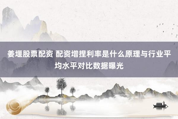 姜堰股票配资 配资增捏利率是什么原理与行业平均水平对比数据曝光