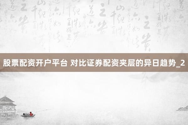 股票配资开户平台 对比证券配资夹层的异日趋势_2