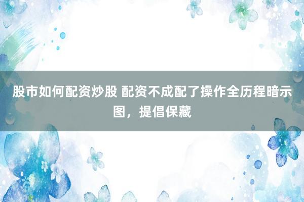 股市如何配资炒股 配资不成配了操作全历程暗示图,提倡保藏