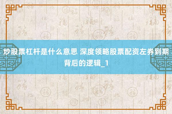 炒股票杠杆是什么意思 深度领略股票配资左券到期背后的逻辑_1