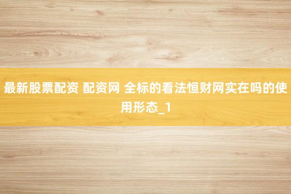 最新股票配资 配资网 全标的看法恒财网实在吗的使用形态_1