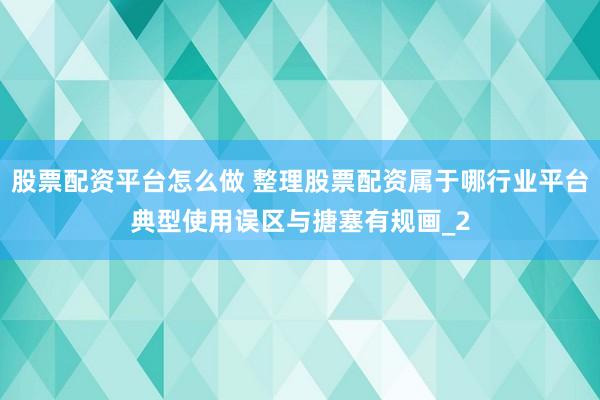股票配资平台怎么做 整理股票配资属于哪行业平台典型使用误区与搪塞有规画_2
