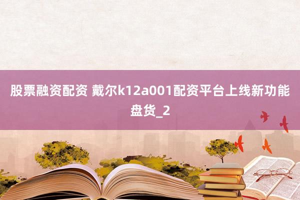 股票融资配资 戴尔k12a001配资平台上线新功能盘货_2
