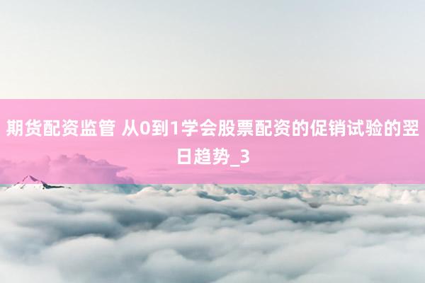 期货配资监管 从0到1学会股票配资的促销试验的翌日趋势_3