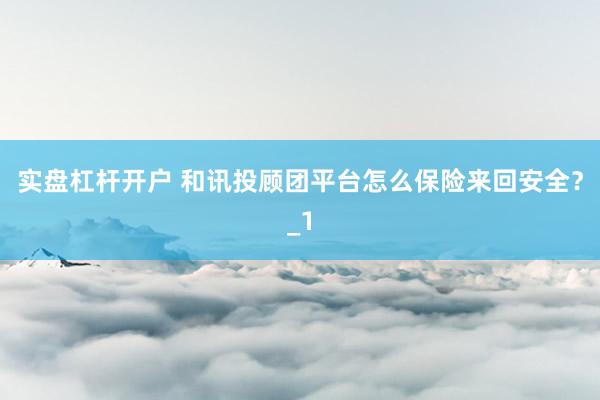 实盘杠杆开户 和讯投顾团平台怎么保险来回安全？_1