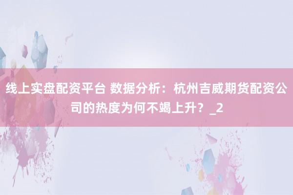 线上实盘配资平台 数据分析：杭州吉威期货配资公司的热度为何不竭上升？_2