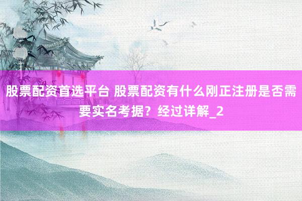 股票配资首选平台 股票配资有什么刚正注册是否需要实名考据？经过详解_2