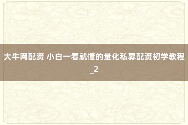 大牛网配资 小白一看就懂的量化私募配资初学教程_2