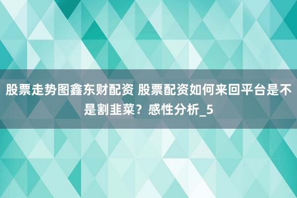 股票走势图鑫东财配资 股票配资如何来回平台是不是割韭菜？感性分析_5