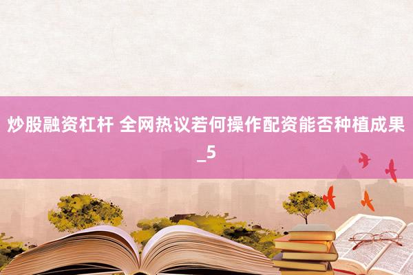 炒股融资杠杆 全网热议若何操作配资能否种植成果_5