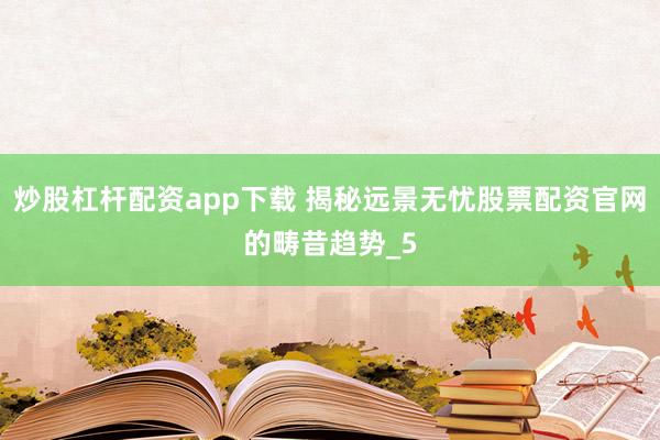 炒股杠杆配资app下载 揭秘远景无忧股票配资官网的畴昔趋势_5