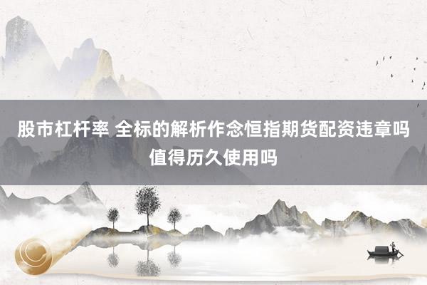 股市杠杆率 全标的解析作念恒指期货配资违章吗值得历久使用吗