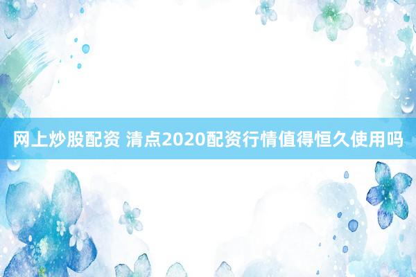 网上炒股配资 清点2020配资行情值得恒久使用吗