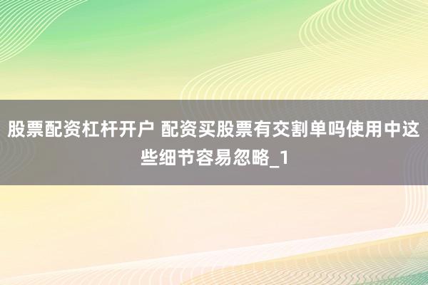 股票配资杠杆开户 配资买股票有交割单吗使用中这些细节容易忽略_1