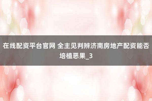 在线配资平台官网 全主见判辨济南房地产配资能否培植恶果_3