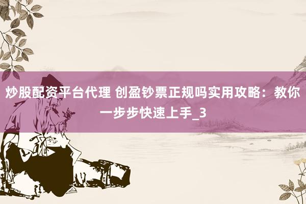 炒股配资平台代理 创盈钞票正规吗实用攻略：教你一步步快速上手_3