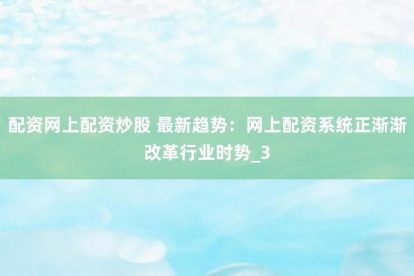 配资网上配资炒股 最新趋势：网上配资系统正渐渐改革行业时势_3